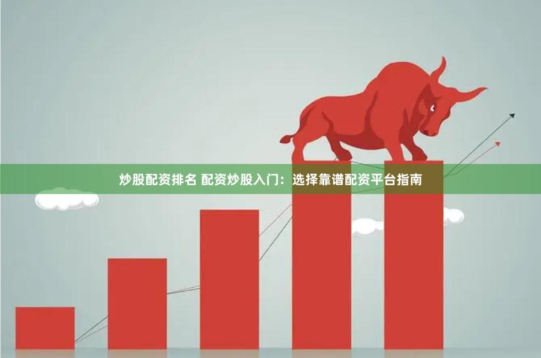 炒股配资排名 配资炒股入门：选择靠谱配资平台指南