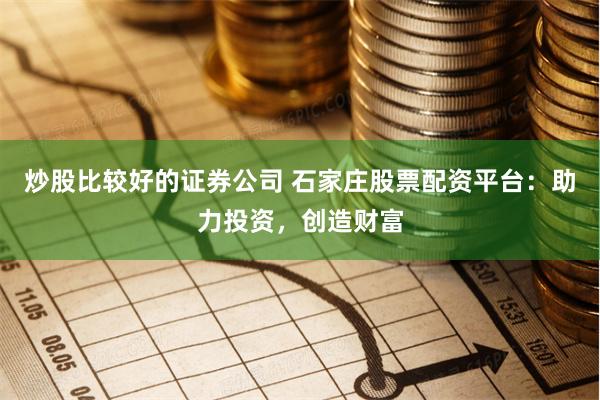 炒股比较好的证券公司 石家庄股票配资平台：助力投资，创造财富
