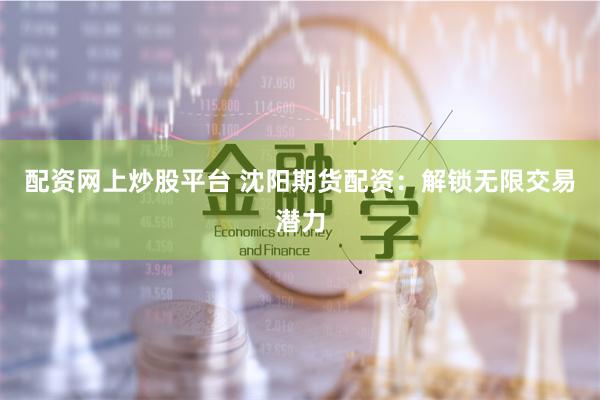 配资网上炒股平台 沈阳期货配资：解锁无限交易潜力