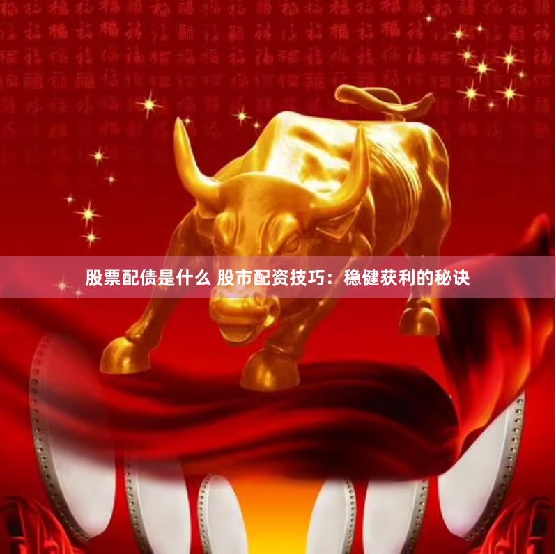 股票配债是什么 股市配资技巧：稳健获利的秘诀