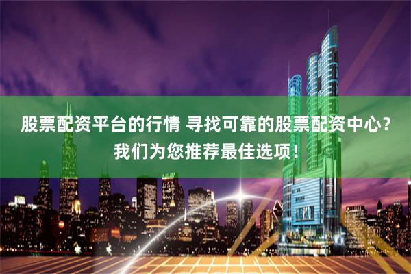股票配资平台的行情 寻找可靠的股票配资中心？我们为您推荐最佳选项！