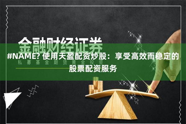 #NAME? 使用天盈配资炒股：享受高效而稳定的股票配资服务
