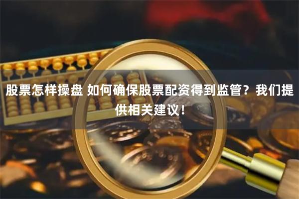 股票怎样操盘 如何确保股票配资得到监管？我们提供相关建议！