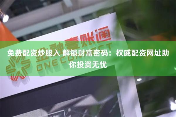免费配资炒股入 解锁财富密码：权威配资网址助你投资无忧