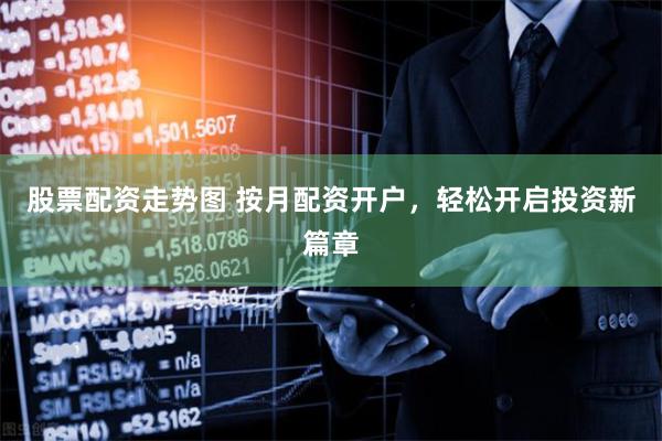 股票配资走势图 按月配资开户，轻松开启投资新篇章