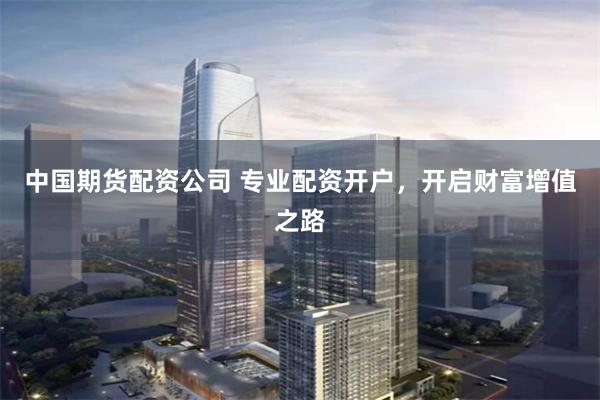中国期货配资公司 专业配资开户，开启财富增值之路