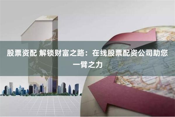 股票资配 解锁财富之路：在线股票配资公司助您一臂之力