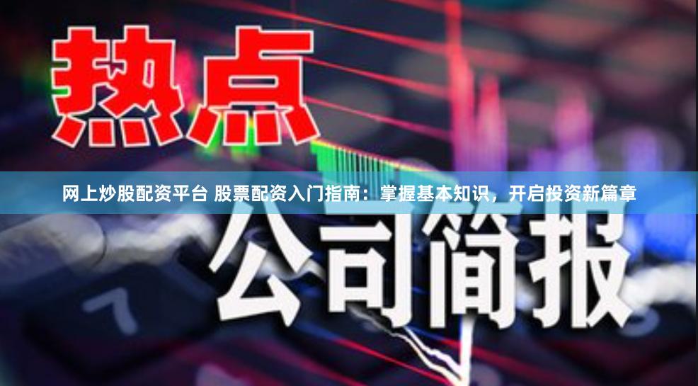 网上炒股配资平台 股票配资入门指南：掌握基本知识，开启投资新篇章