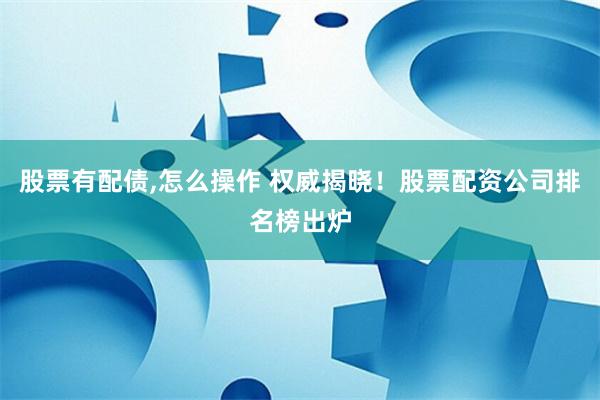 股票有配债,怎么操作 权威揭晓！股票配资公司排名榜出炉