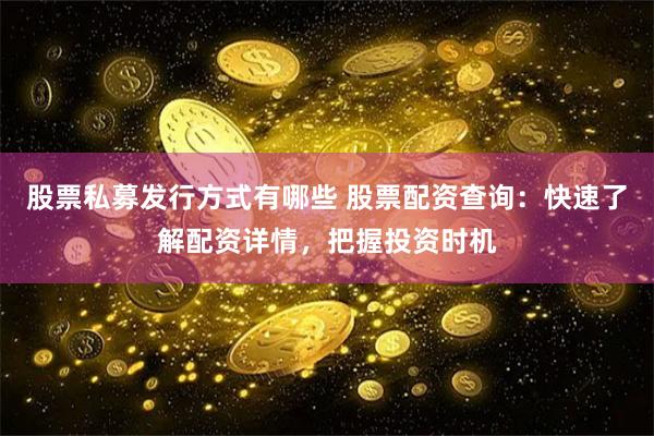 股票私募发行方式有哪些 股票配资查询：快速了解配资详情，把握投资时机