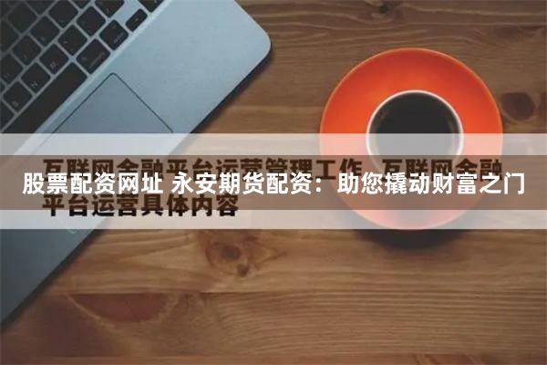 股票配资网址 永安期货配资：助您撬动财富之门