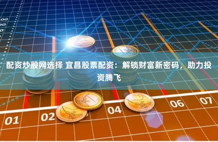 配资炒股网选择 宜昌股票配资：解锁财富新密码，助力投资腾飞