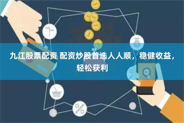 九江股票配资 配资炒股首选人人顺，稳健收益，轻松获利