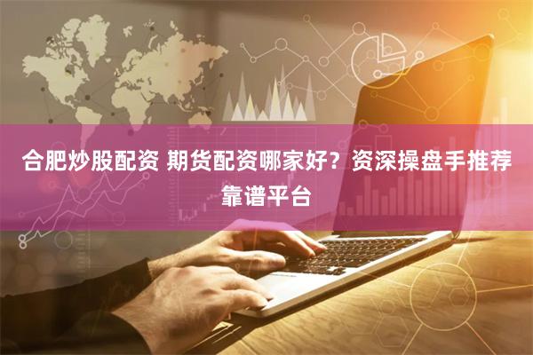 合肥炒股配资 期货配资哪家好？资深操盘手推荐靠谱平台
