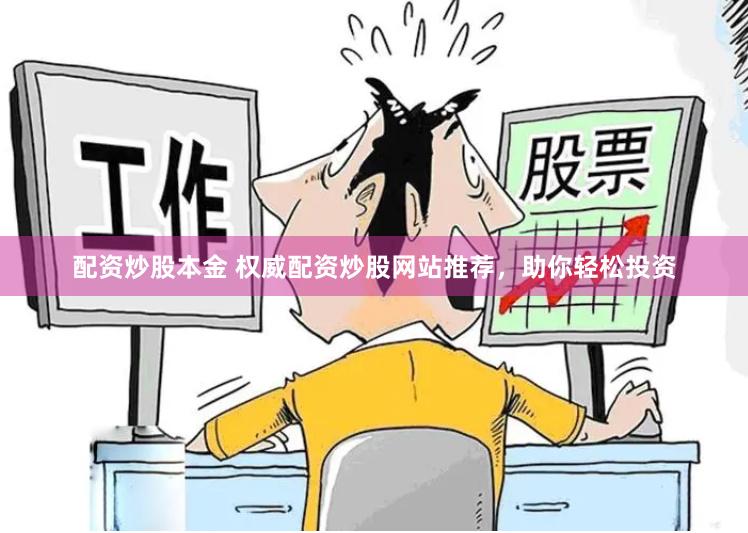 配资炒股本金 权威配资炒股网站推荐，助你轻松投资