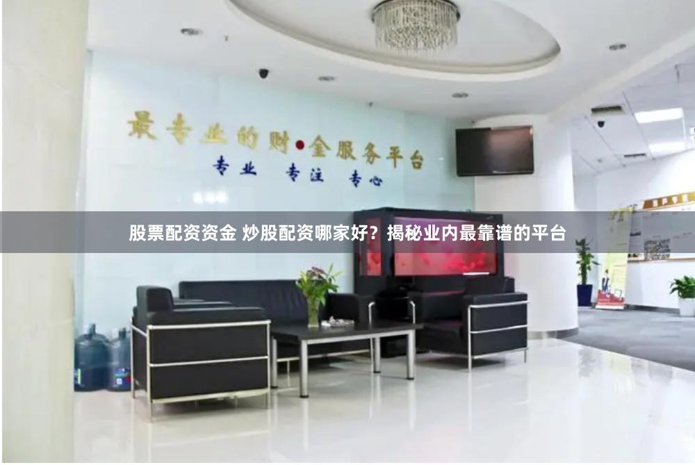 股票配资资金 炒股配资哪家好？揭秘业内最靠谱的平台