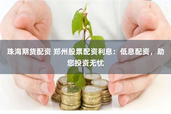 珠海期货配资 郑州股票配资利息：低息配资，助您投资无忧