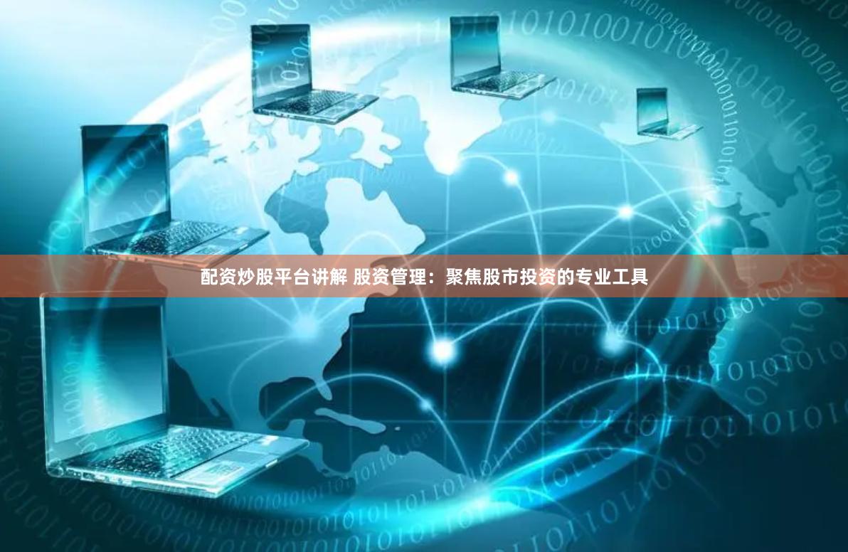 配资炒股平台讲解 股资管理：聚焦股市投资的专业工具