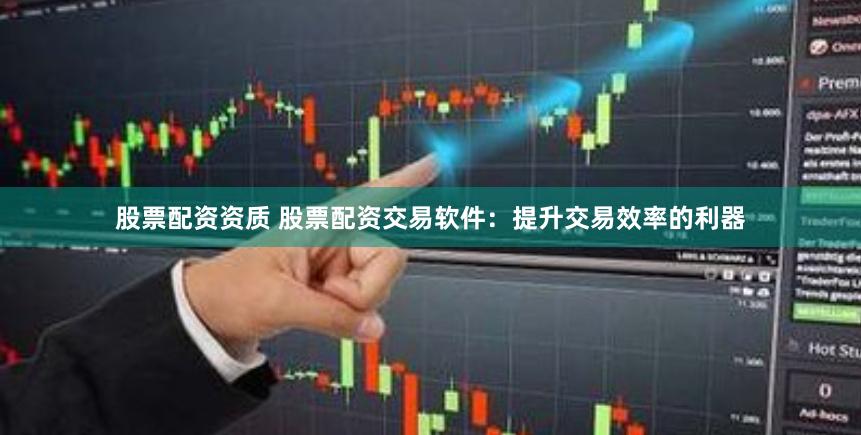 股票配资资质 股票配资交易软件：提升交易效率的利器