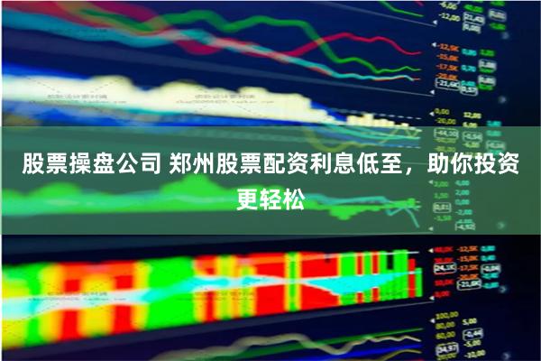 股票操盘公司 郑州股票配资利息低至，助你投资更轻松