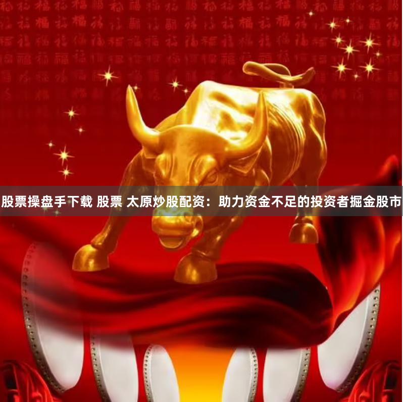 股票操盘手下载 股票 太原炒股配资：助力资金不足的投资者掘金股市