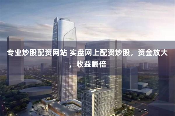 专业炒股配资网站 实盘网上配资炒股，资金放大，收益翻倍