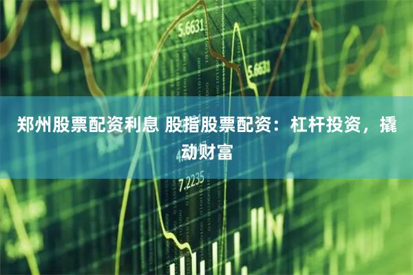郑州股票配资利息 股指股票配资：杠杆投资，撬动财富