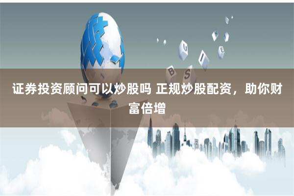证券投资顾问可以炒股吗 正规炒股配资，助你财富倍增