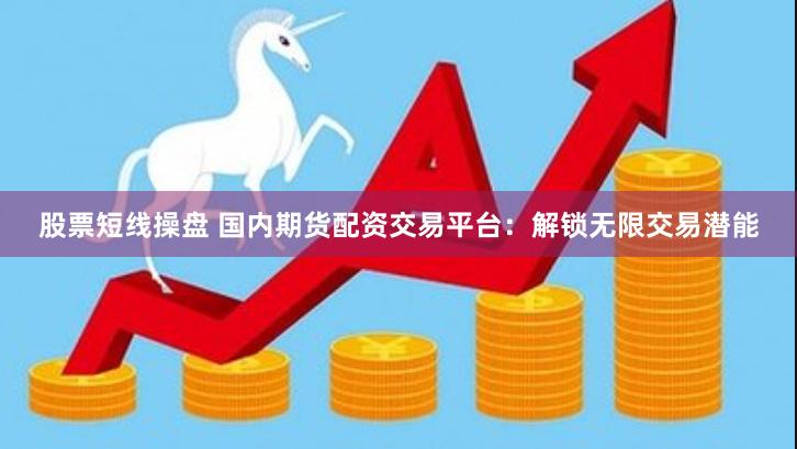 股票短线操盘 国内期货配资交易平台：解锁无限交易潜能