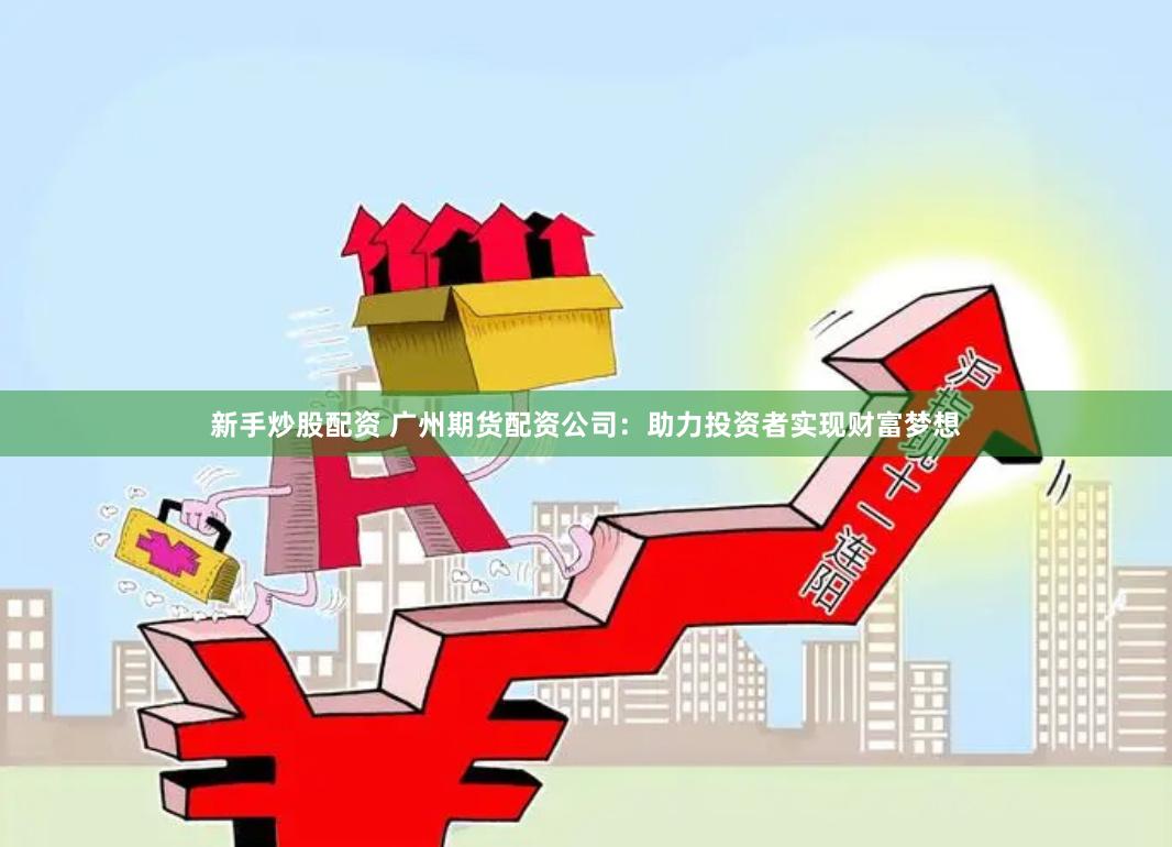 新手炒股配资 广州期货配资公司：助力投资者实现财富梦想