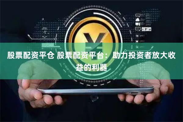 股票配资平仓 股票配资平台：助力投资者放大收益的利器