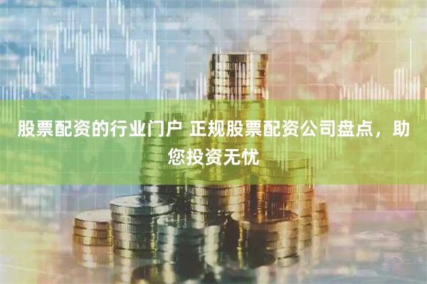 股票配资的行业门户 正规股票配资公司盘点，助您投资无忧
