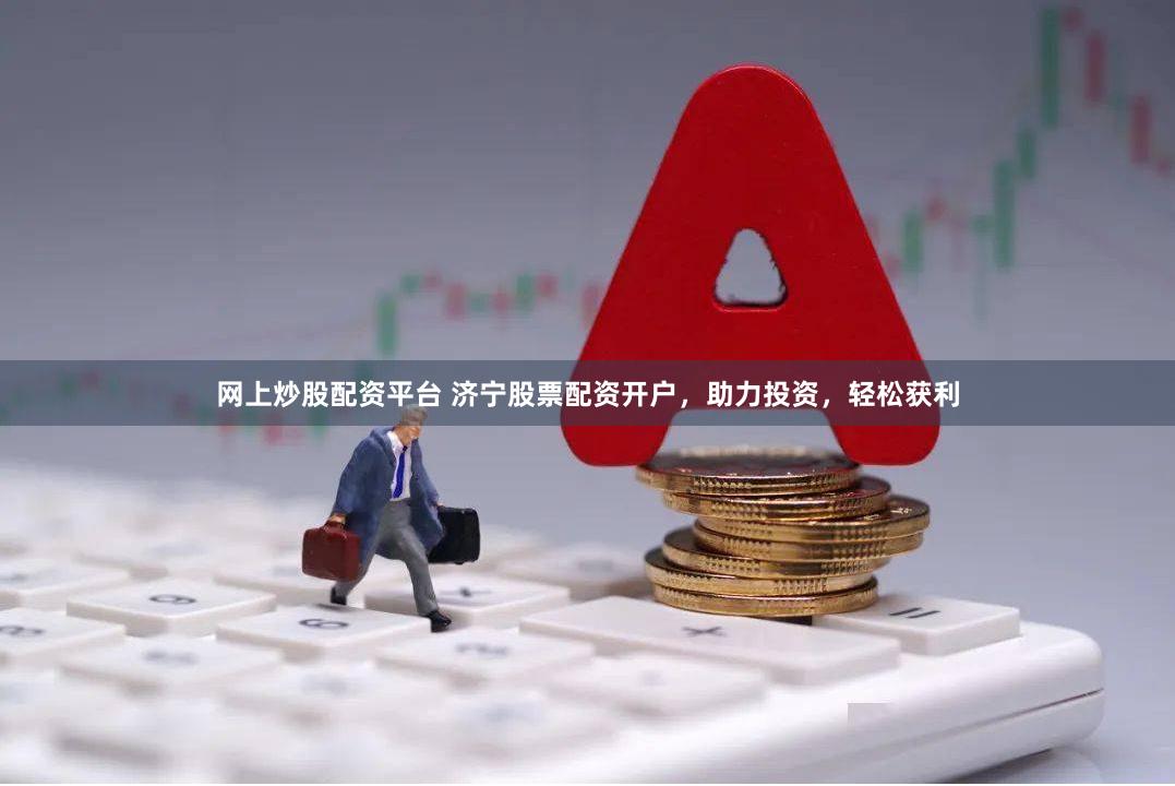 网上炒股配资平台 济宁股票配资开户，助力投资，轻松获利