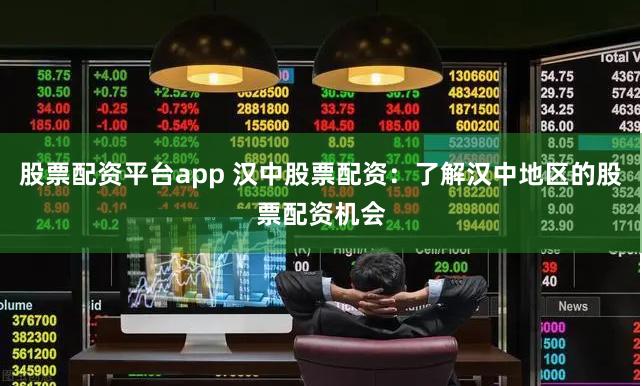 股票配资平台app 汉中股票配资：了解汉中地区的股票配资机会