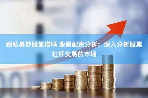 跟私募炒股靠谱吗 股票配资分析：深入分析股票杠杆交易的市场