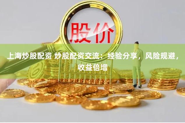 上海炒股配资 炒股配资交流：经验分享，风险规避，收益倍增