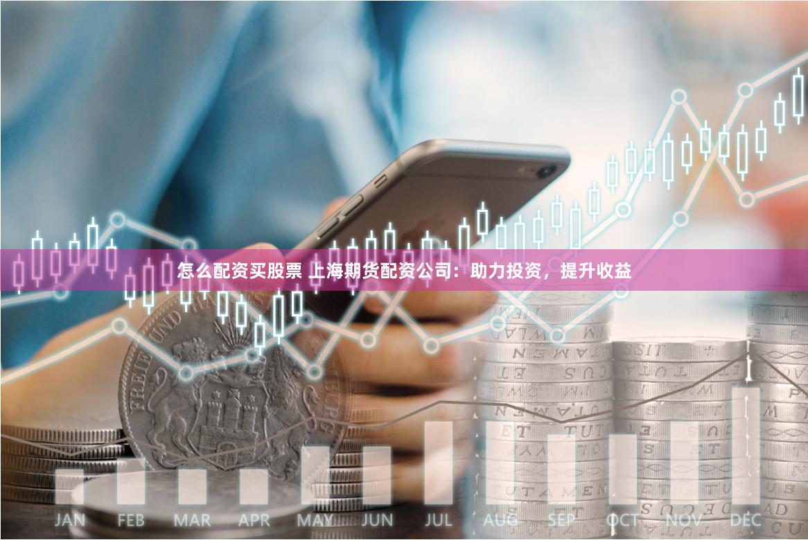 怎么配资买股票 上海期货配资公司：助力投资，提升收益