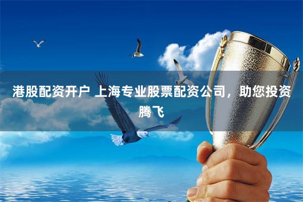 港股配资开户 上海专业股票配资公司，助您投资腾飞