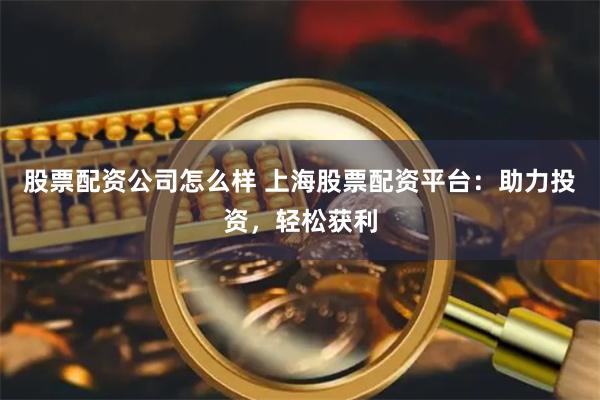 股票配资公司怎么样 上海股票配资平台：助力投资，轻松获利