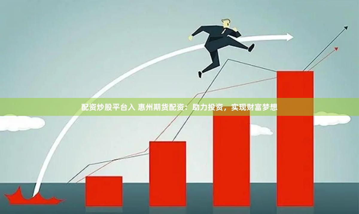 配资炒股平台入 惠州期货配资：助力投资，实现财富梦想