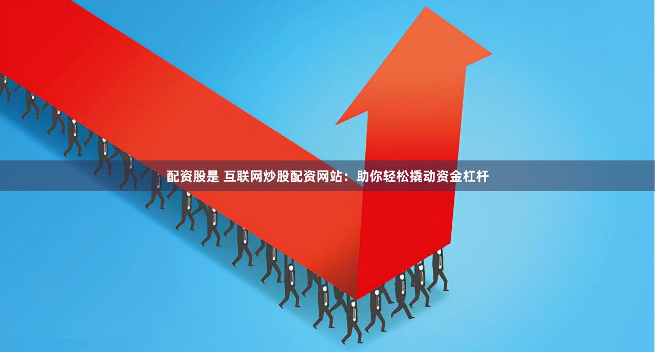 配资股是 互联网炒股配资网站：助你轻松撬动资金杠杆